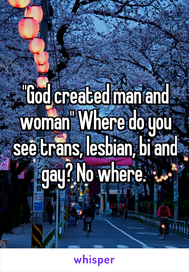 "God created man and woman" Where do you see trans, lesbian, bi and gay? No where. 