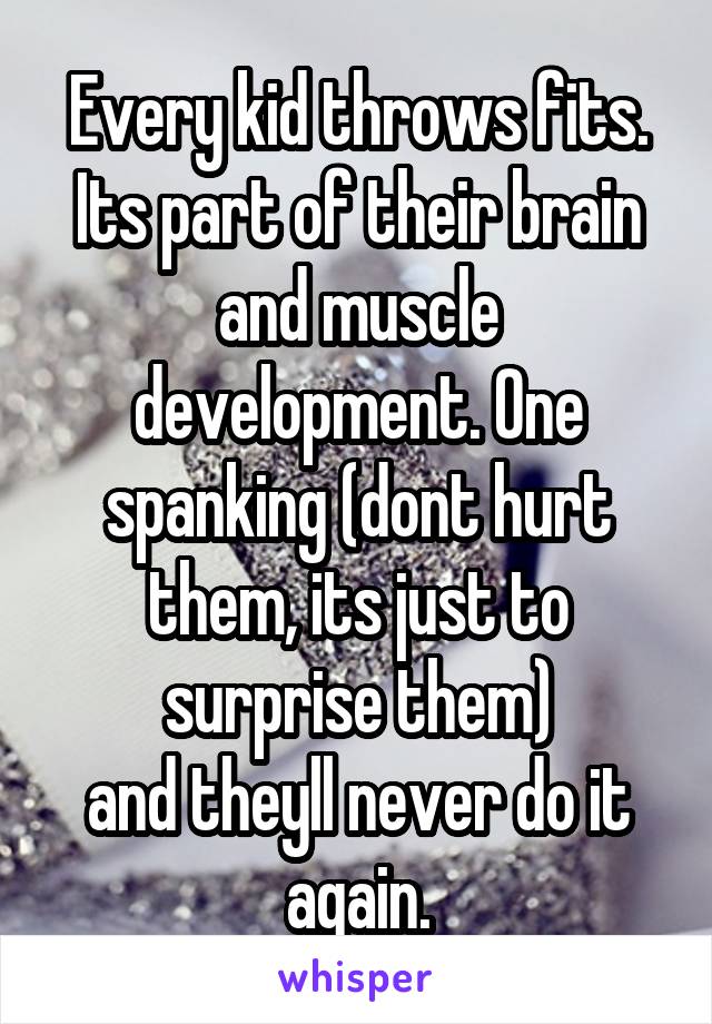 Every kid throws fits. Its part of their brain and muscle development. One spanking (dont hurt them, its just to surprise them)
and theyll never do it again.