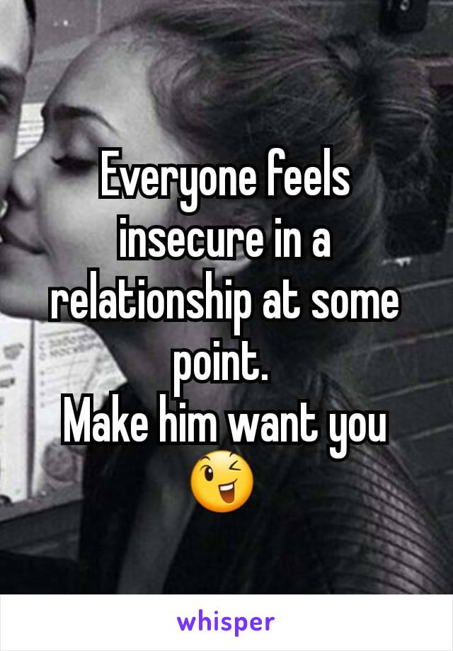 Everyone feels insecure in a relationship at some point. 
Make him want you 😉 