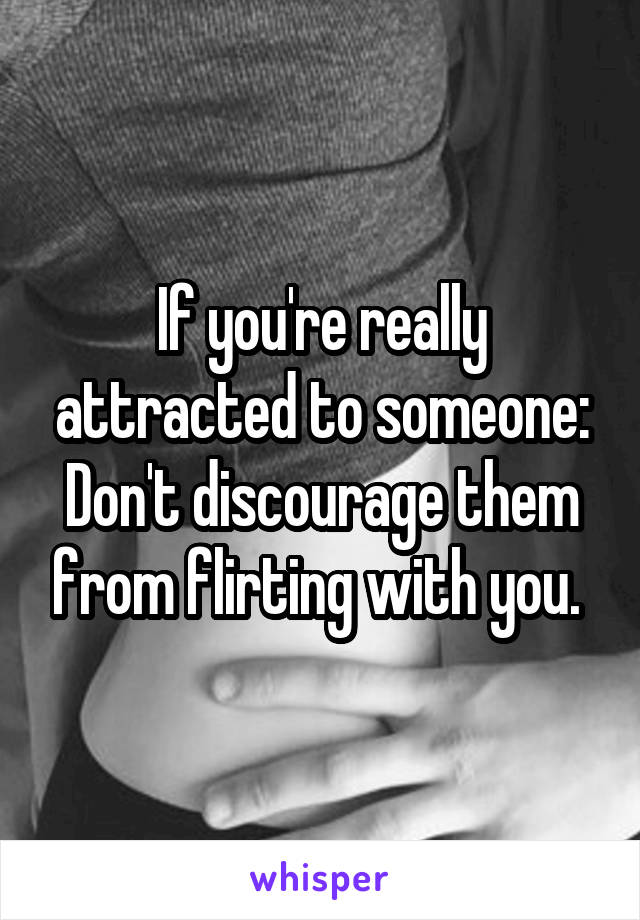 If you're really attracted to someone:
Don't discourage them from flirting with you. 