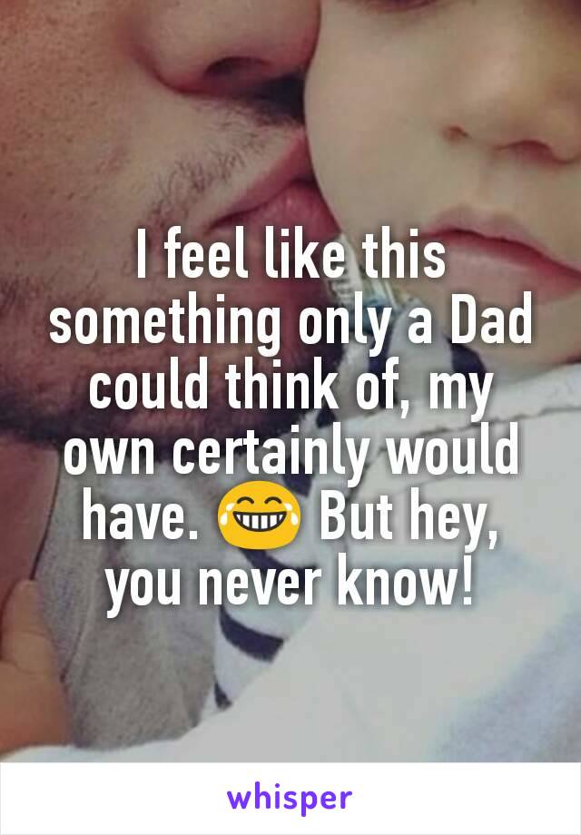 I feel like this something only a Dad could think of, my own certainly would have. 😂 But hey, you never know!