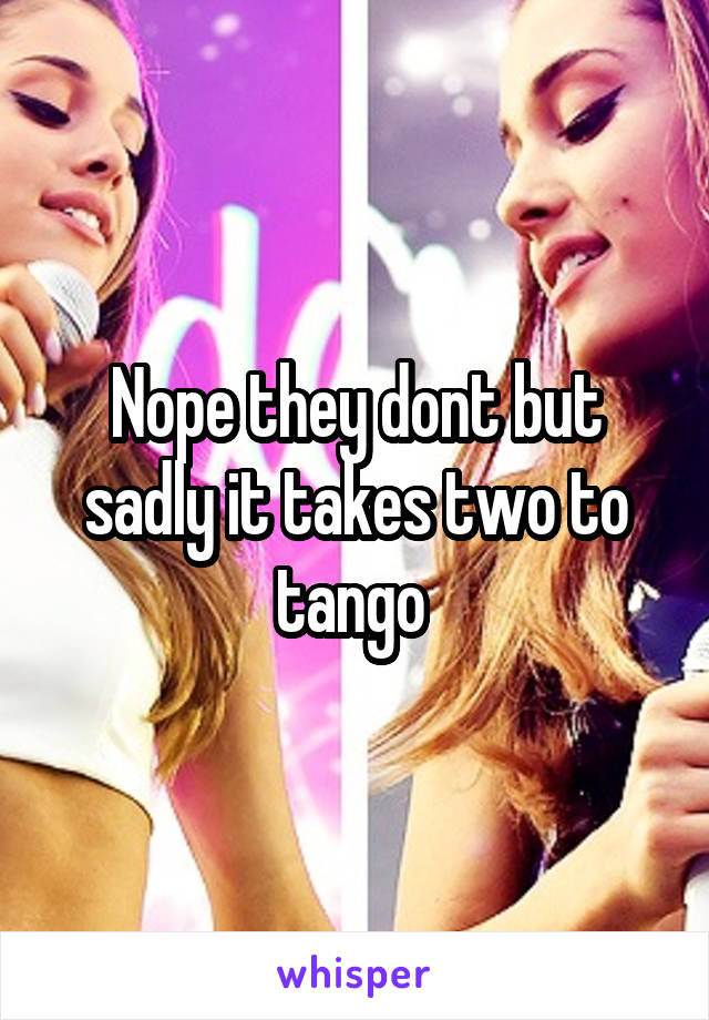 Nope they dont but sadly it takes two to tango 