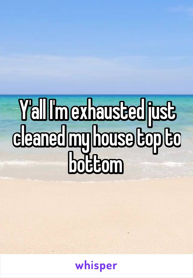 Y'all I'm exhausted just cleaned my house top to bottom 