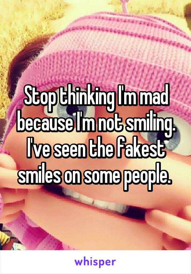 Stop thinking I'm mad because I'm not smiling. I've seen the fakest smiles on some people. 