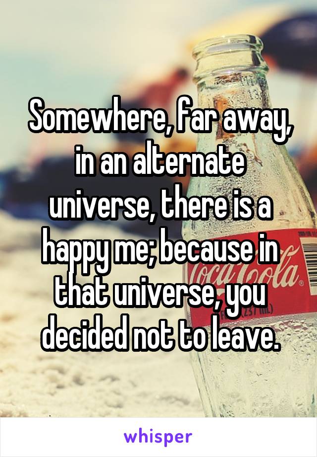 Somewhere, far away, in an alternate universe, there is a happy me; because in that universe, you decided not to leave.