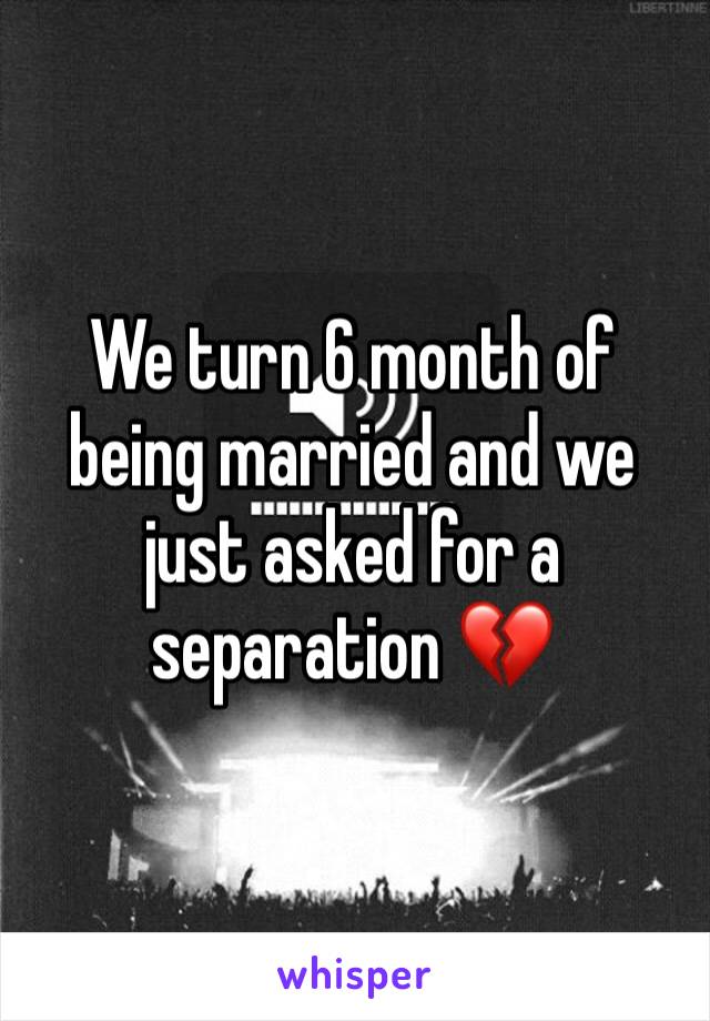 We turn 6 month of being married and we just asked for a separation 💔