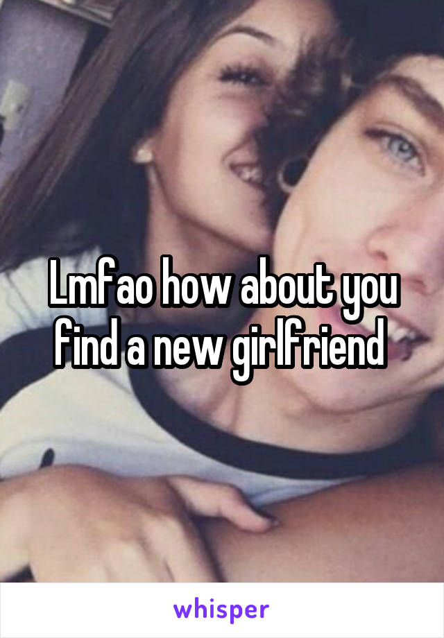 Lmfao how about you find a new girlfriend 