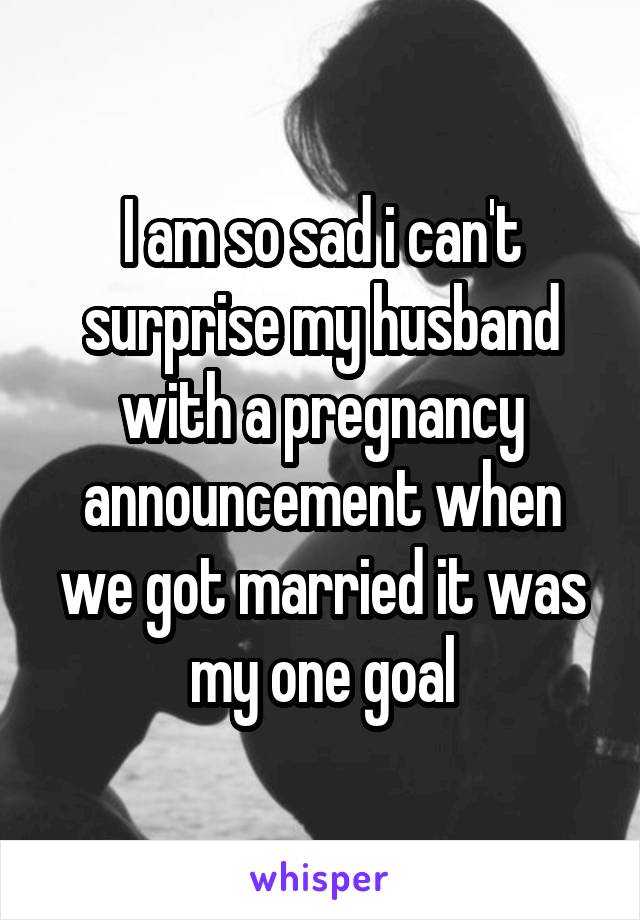 I am so sad i can't surprise my husband with a pregnancy announcement when we got married it was my one goal