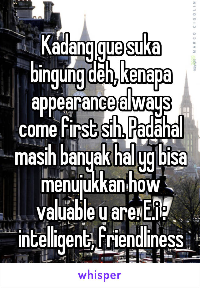 Kadang gue suka bingung deh, kenapa appearance always come first sih. Padahal masih banyak hal yg bisa menujukkan how valuable u are. E.i : intelligent, friendliness