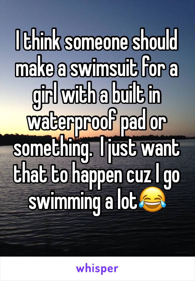 I think someone should make a swimsuit for a girl with a built in waterproof pad or something.  I just want that to happen cuz I go swimming a lot😂