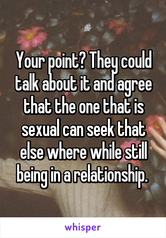 Your point? They could talk about it and agree that the one that is sexual can seek that else where while still being in a relationship. 