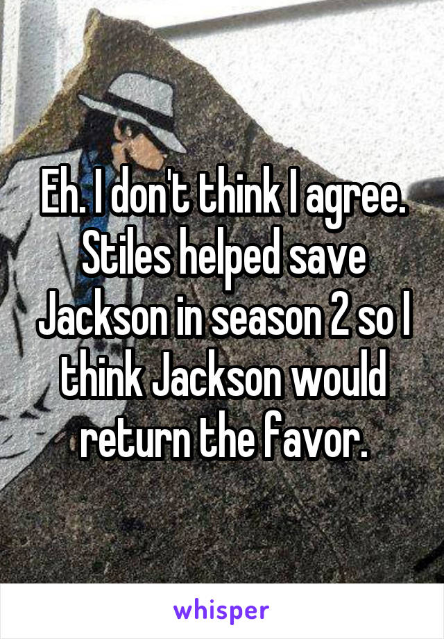 Eh. I don't think I agree. Stiles helped save Jackson in season 2 so I think Jackson would return the favor.