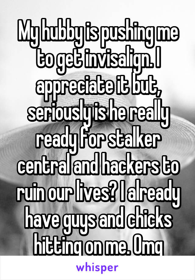 My hubby is pushing me to get invisalign. I appreciate it but, seriously is he really ready for stalker central and hackers to ruin our lives? I already have guys and chicks hitting on me. Omg