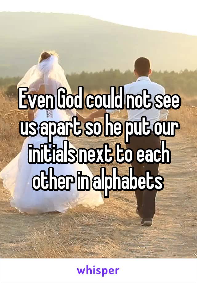 Even God could not see us apart so he put our initials next to each other in alphabets 