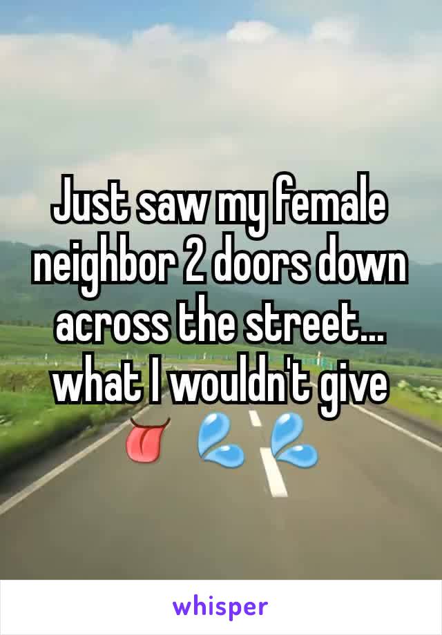 Just saw my female neighbor 2 doors down across the street... what I wouldn't give 👅💦💦