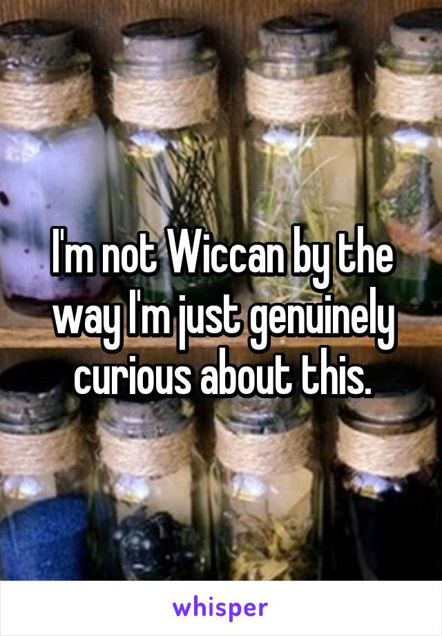 I'm not Wiccan by the way I'm just genuinely curious about this.