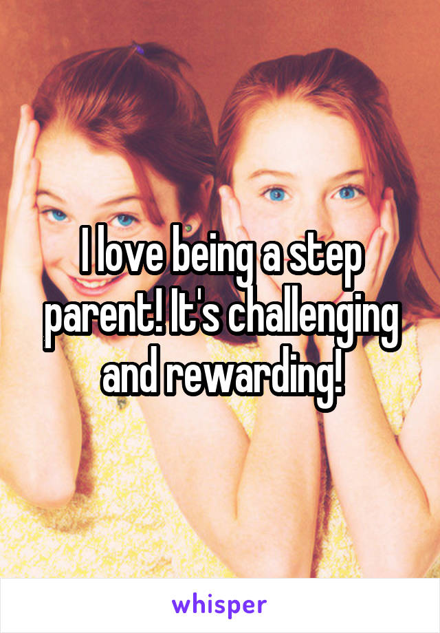 I love being a step parent! It's challenging and rewarding!