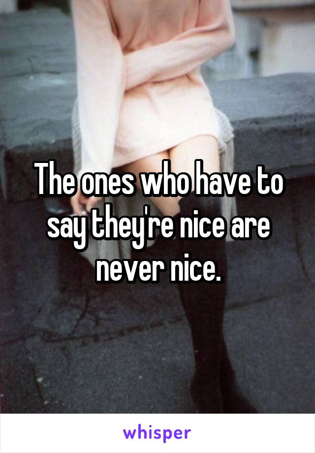 The ones who have to say they're nice are never nice.