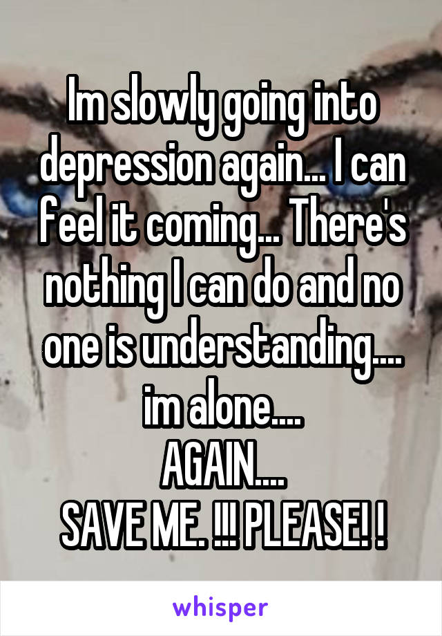 Im slowly going into depression again... I can feel it coming... There's nothing I can do and no one is understanding.... im alone....
AGAIN....
SAVE ME. !!! PLEASE! !