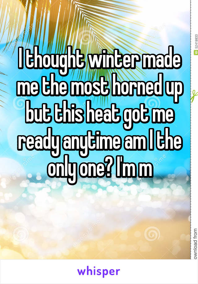 I thought winter made me the most horned up but this heat got me ready anytime am I the only one? I'm m

