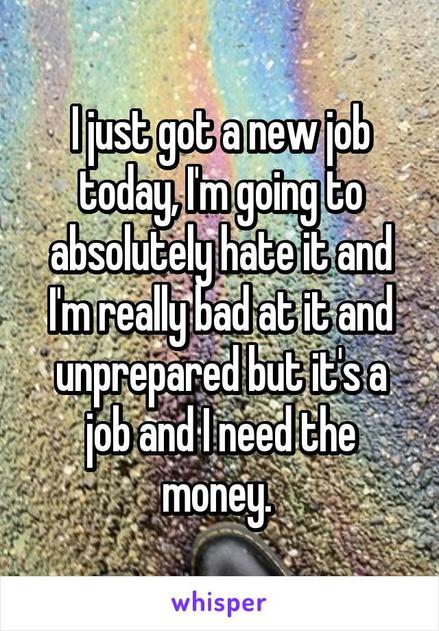 I just got a new job today, I'm going to absolutely hate it and I'm really bad at it and unprepared but it's a job and I need the money. 