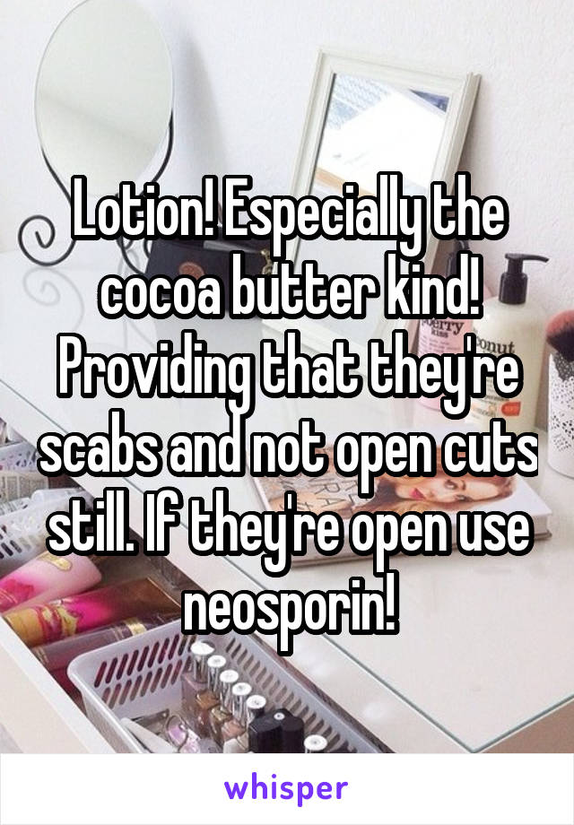 Lotion! Especially the cocoa butter kind! Providing that they're scabs and not open cuts still. If they're open use neosporin!