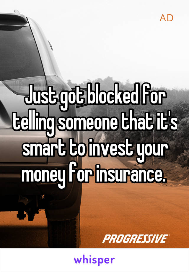 Just got blocked for telling someone that it's smart to invest your money for insurance. 