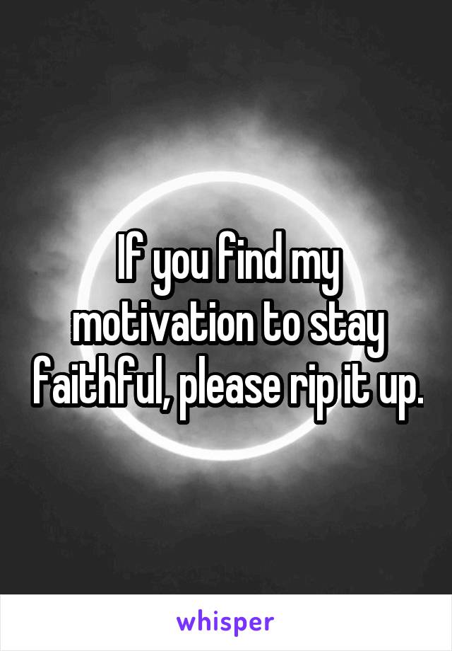 If you find my motivation to stay faithful, please rip it up.