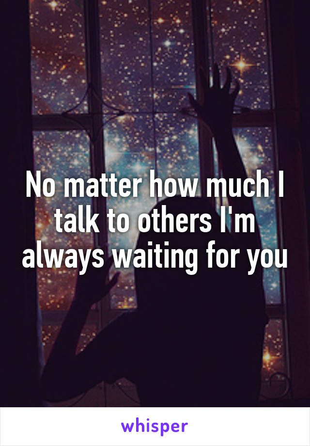 No matter how much I talk to others I'm always waiting for you