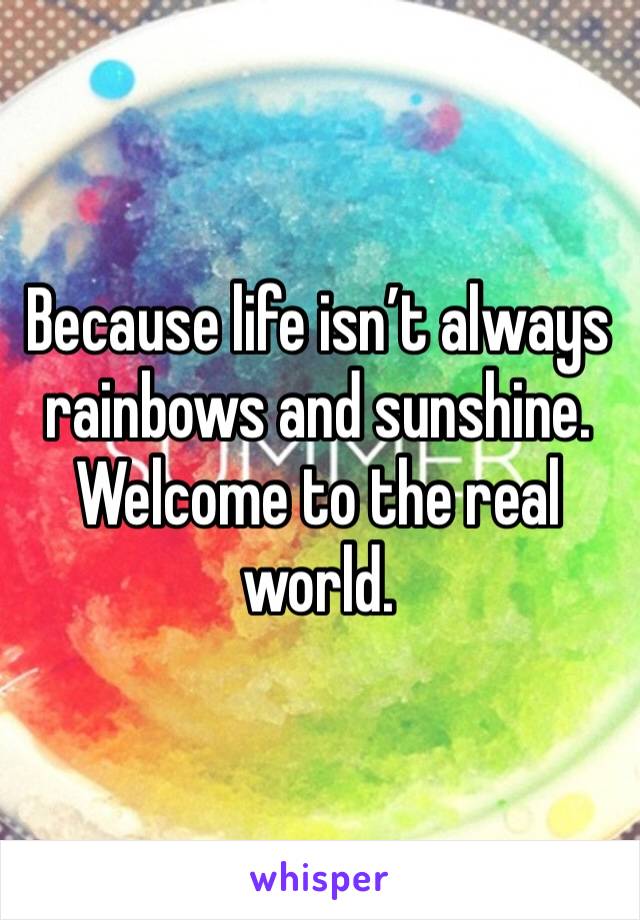 Because life isn’t always rainbows and sunshine. Welcome to the real world.