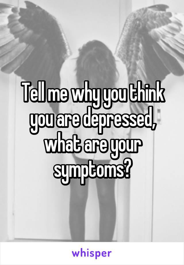 Tell me why you think you are depressed, what are your symptoms?