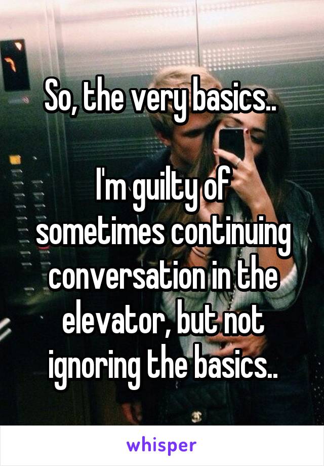 So, the very basics.. 

I'm guilty of sometimes continuing conversation in the elevator, but not ignoring the basics..