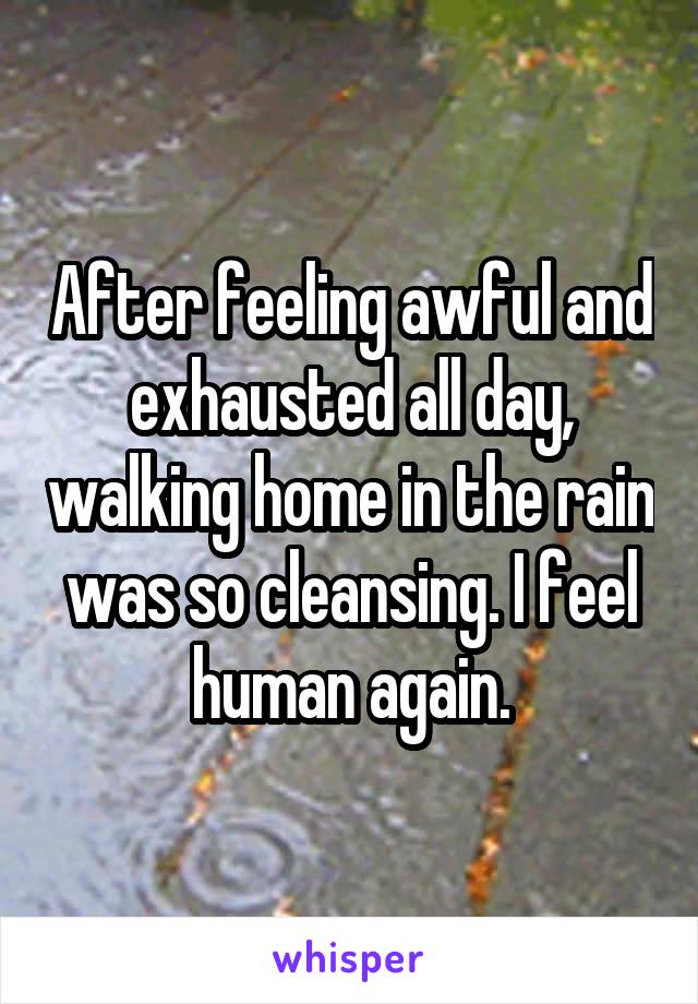 After feeling awful and exhausted all day, walking home in the rain was so cleansing. I feel human again.