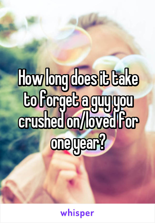 How long does it take to forget a guy you crushed on/loved for one year?