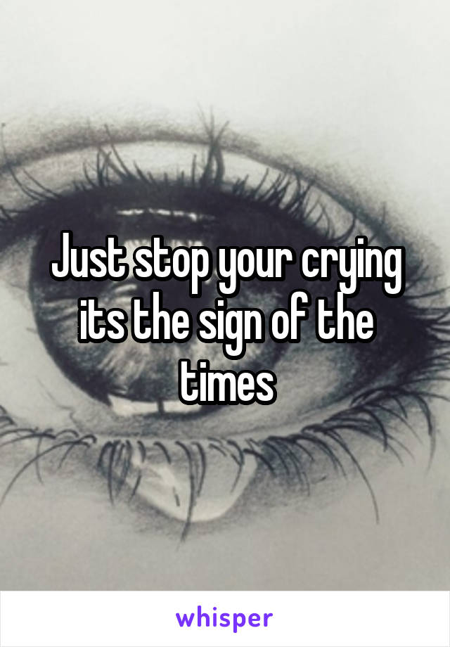 Just stop your crying its the sign of the times