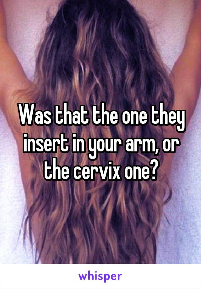 Was that the one they insert in your arm, or the cervix one?