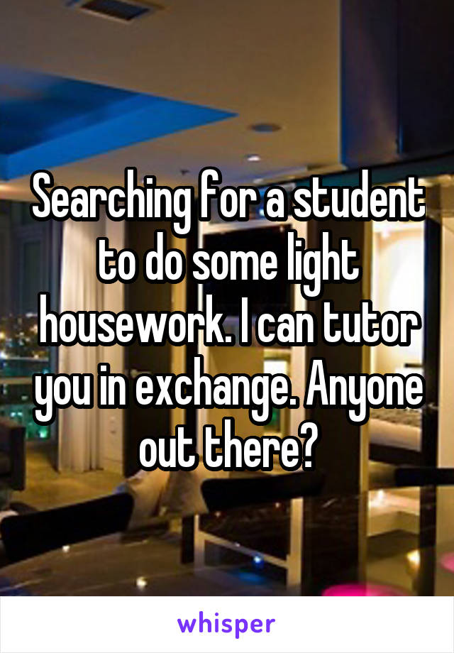 Searching for a student to do some light housework. I can tutor you in exchange. Anyone out there?