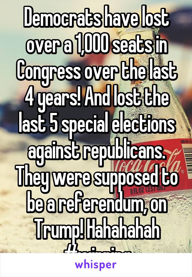 Democrats have lost over a 1,000 seats in Congress over the last 4 years! And lost the last 5 special elections against republicans. They were supposed to be a referendum, on Trump! Hahahahah #winning