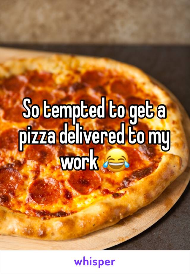 So tempted to get a pizza delivered to my work 😂