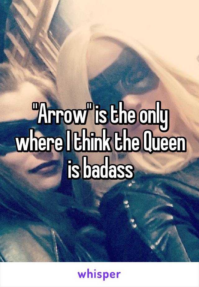 "Arrow" is the only where I think the Queen is badass