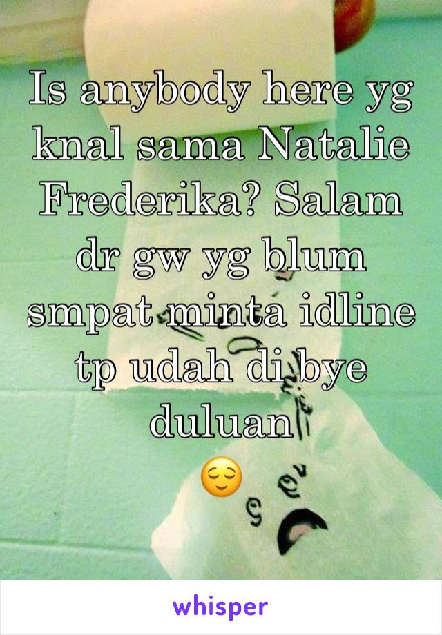 Is anybody here yg knal sama Natalie Frederika? Salam dr gw yg blum smpat minta idline 
tp udah di bye duluan 
😌