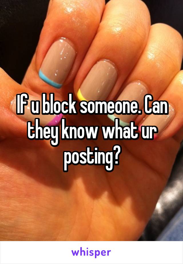 If u block someone. Can they know what ur posting?