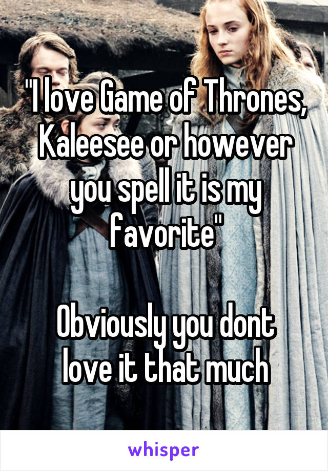 "I love Game of Thrones, Kaleesee or however you spell it is my favorite"

Obviously you dont love it that much