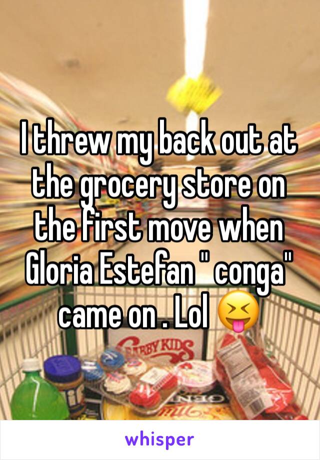 I threw my back out at the grocery store on the first move when Gloria Estefan " conga" came on . Lol 😝 