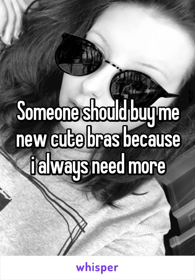 Someone should buy me new cute bras because i always need more