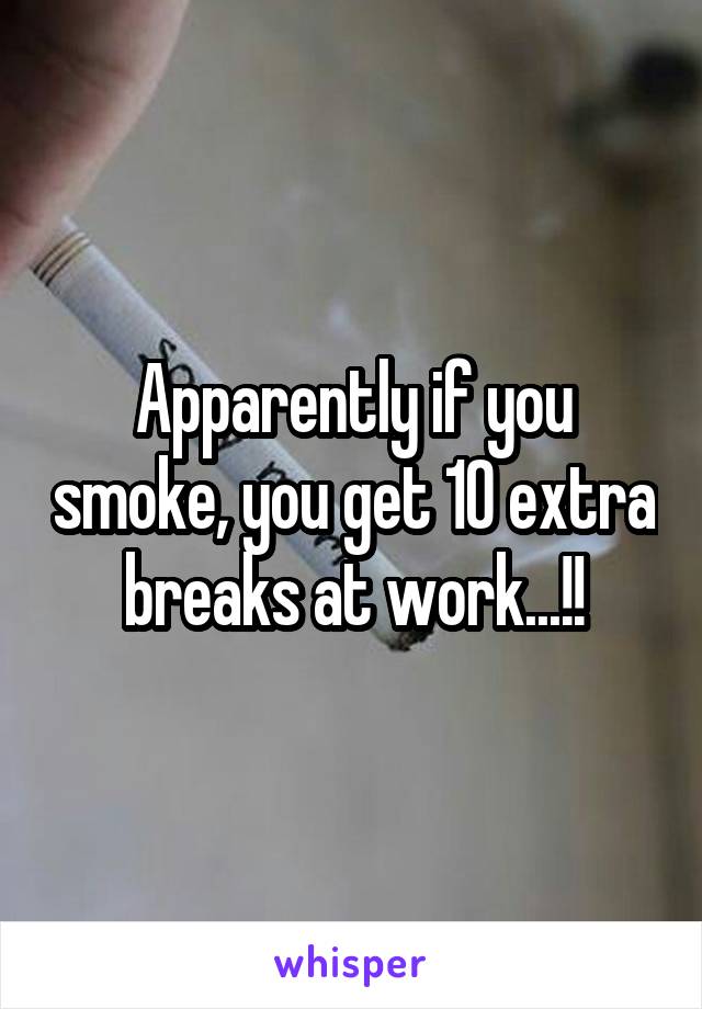 Apparently if you smoke, you get 10 extra breaks at work...!!