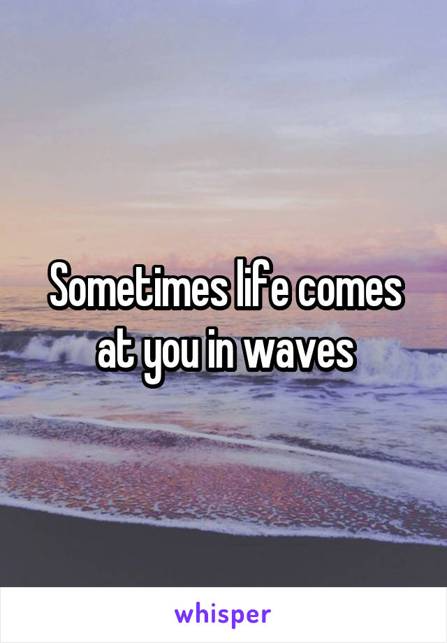 Sometimes life comes at you in waves