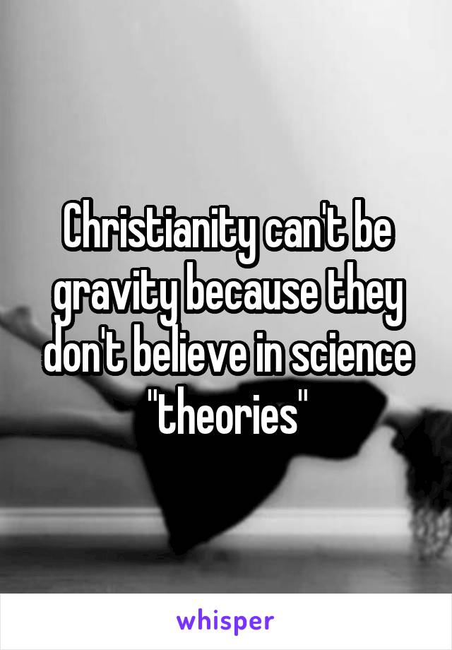 Christianity can't be gravity because they don't believe in science "theories"