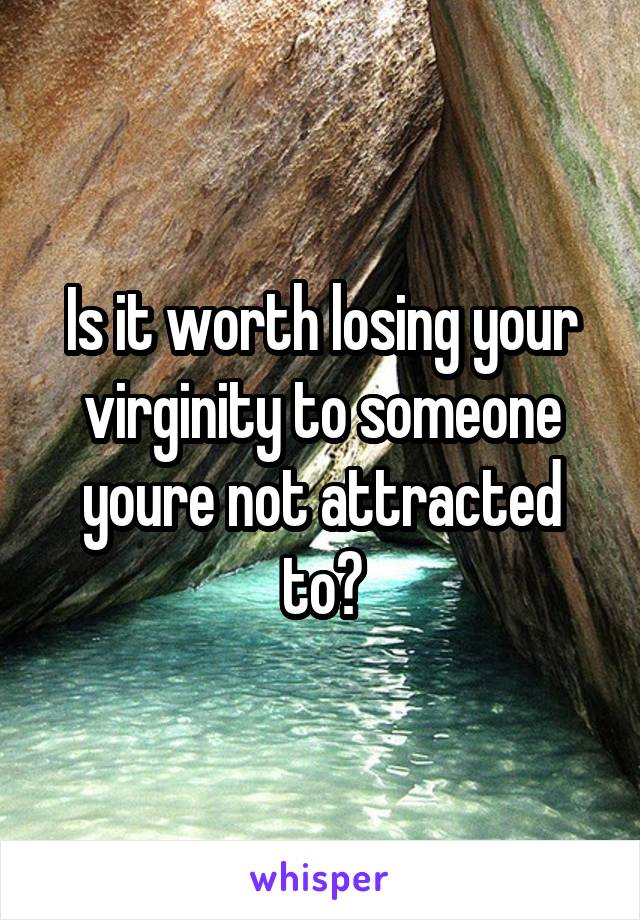 Is it worth losing your virginity to someone youre not attracted to?