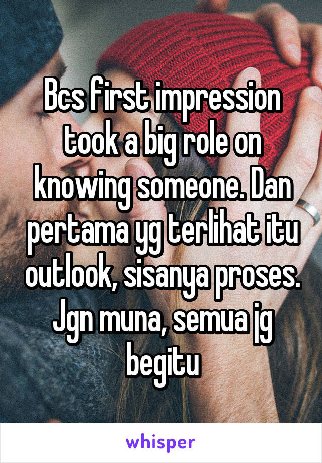 Bcs first impression took a big role on knowing someone. Dan pertama yg terlihat itu outlook, sisanya proses. Jgn muna, semua jg begitu